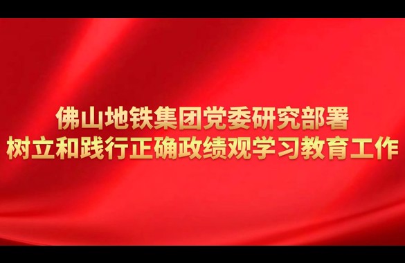 佛山地铁集团党委研究部署树立和践行正确政绩观学习教育工作
